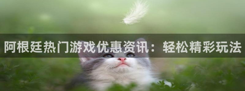 天美娱乐注册登录：阿根廷热门游戏优惠资讯：轻松精彩玩法