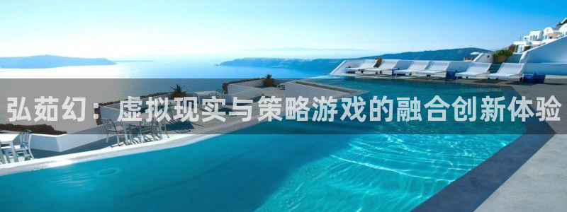 天美娱乐注册账号：弘茹幻：虚拟现实与策略游戏的融合创新体验