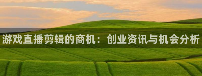 天美娱乐下载：游戏直播剪辑的商机：创业资讯与机会分析