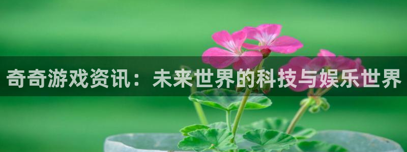 天美娱乐官方登录网址：奇奇游戏资讯：未来世界的科技与娱乐世界