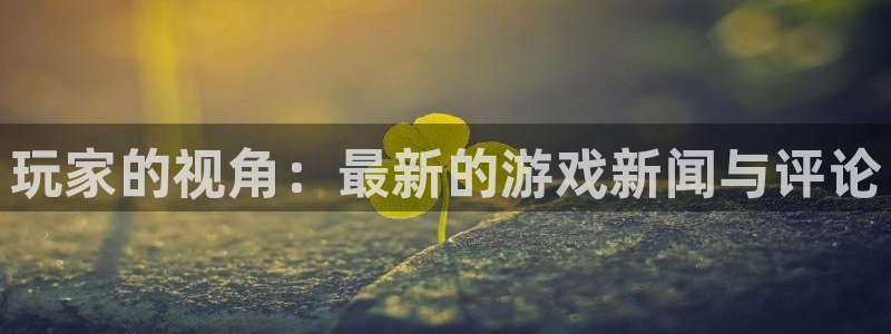 天美娱乐平台官方网站：玩家的视角：最新的游戏新闻与评论