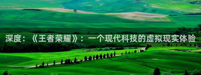 天美娱乐登录：深度：《王者荣耀》：一个现代科技的虚拟现实体验
