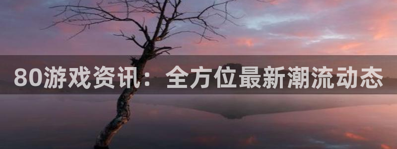 天美娱乐的意思：80游戏资讯：全方位最新潮流动态
