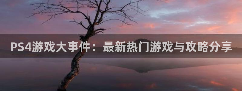 天美娱乐平台官网入口：PS4游戏大事件：最新热门游戏与攻略分