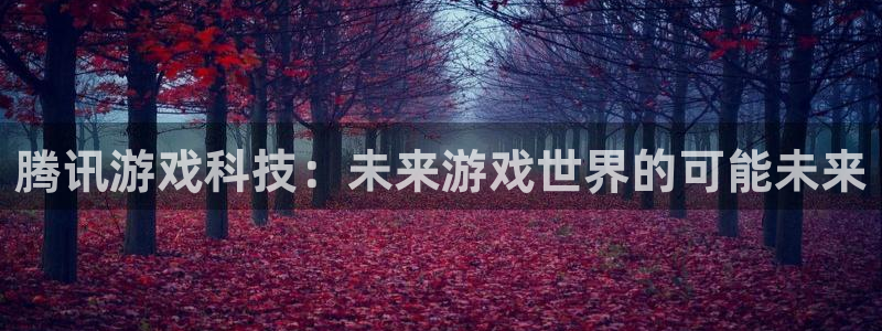天美娱乐官方登录网址：腾讯游戏科技：未来游戏世界的可能未来