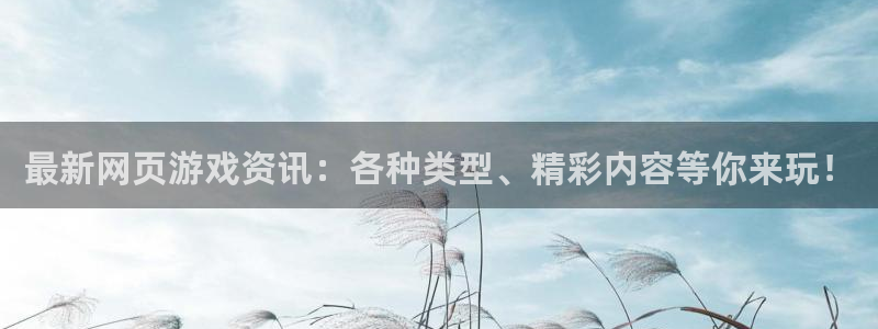 天美娱乐代理登陆：最新网页游戏资讯：各种类型、精彩内容等你来